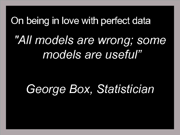On being in love with perfect data "All models are wrong; some models are