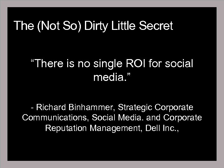 The (Not So) Dirty Little Secret “There is no single ROI for social media.