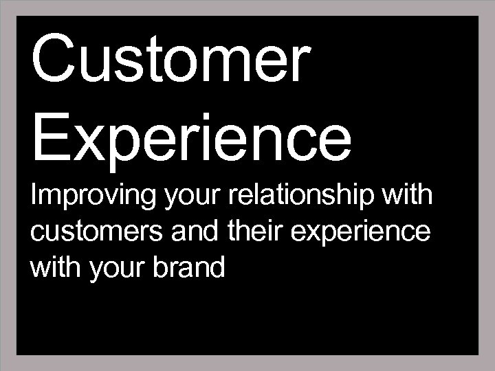 Customer Experience Improving your relationship with customers and their experience with your brand 