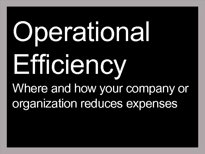 Operational Efficiency Where and how your company or organization reduces expenses 