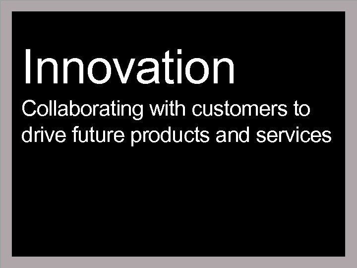 Innovation Collaborating with customers to drive future products and services 