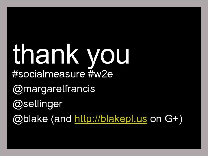thank you #socialmeasure #w 2 e @margaretfrancis @setlinger @blake (and http: //blakepl. us on