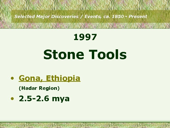 Selected Major Discoveries / Events, ca. 1850 - Present 1997 Stone Tools • Gona,