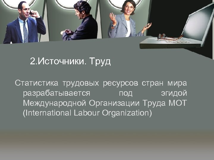 2. Источники. Труд Статистика трудовых ресурсов стран мира разрабатывается под эгидой Международной Организации Труда