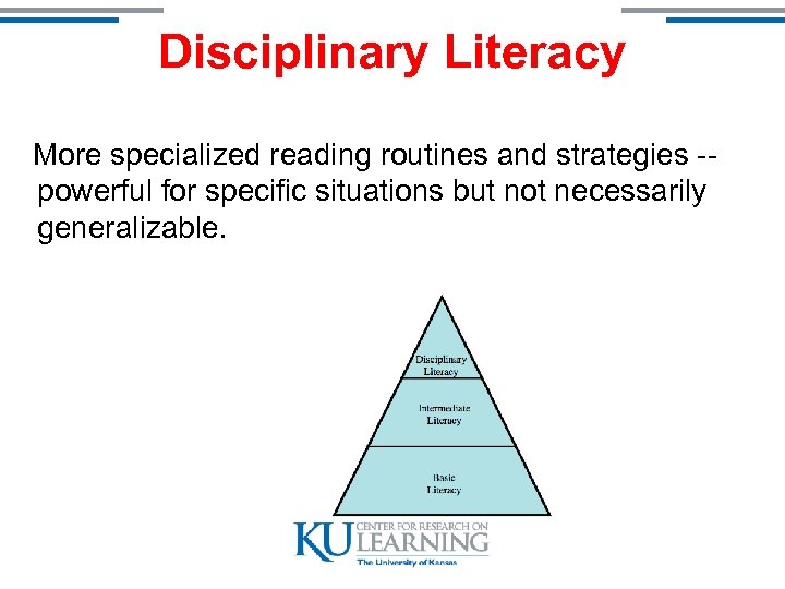 Disciplinary Literacy More specialized reading routines and strategies -powerful for specific situations but not