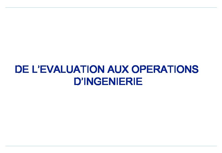 DE L’EVALUATION AUX OPERATIONS D’INGENIERIE 