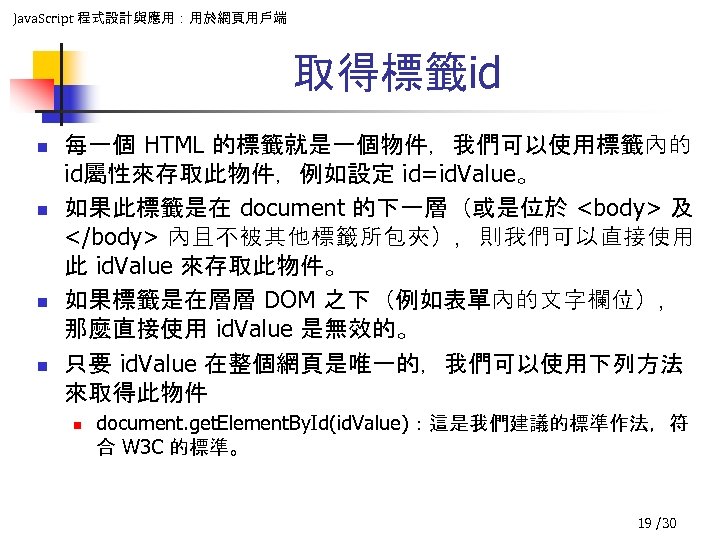 Java. Script 程式設計與應用：用於網頁用戶端 取得標籤id n n 每一個 HTML 的標籤就是一個物件，我們可以使用標籤內的 id屬性來存取此物件，例如設定 id=id. Value。 如果此標籤是在 document