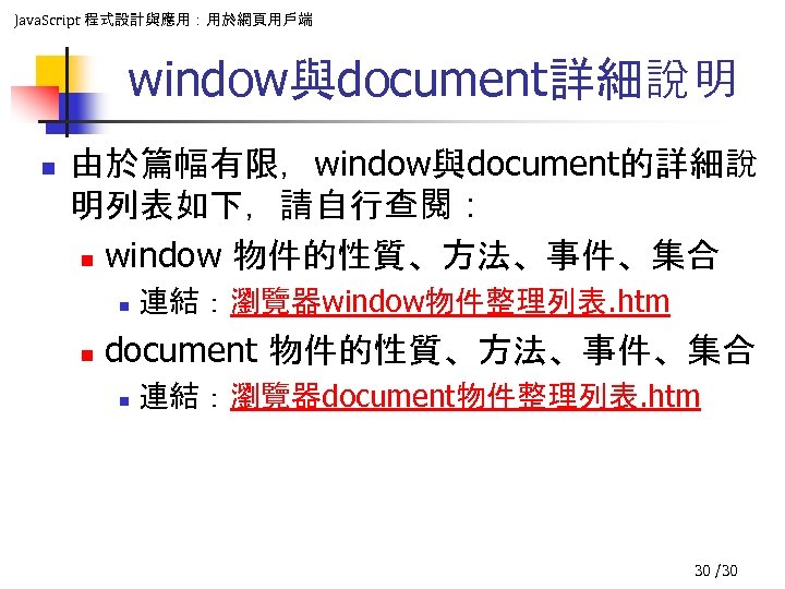 Java. Script 程式設計與應用：用於網頁用戶端 window與document詳細說明 n 由於篇幅有限，window與document的詳細說 明列表如下，請自行查閱： n window 物件的性質、方法、事件、集合 n n 連結：瀏覽器window物件整理列表. htm