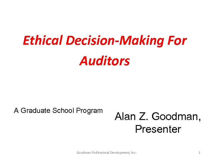 Ethical Decision-Making For Auditors A Graduate School Program Alan Z. Goodman, Presenter Goodman Professional