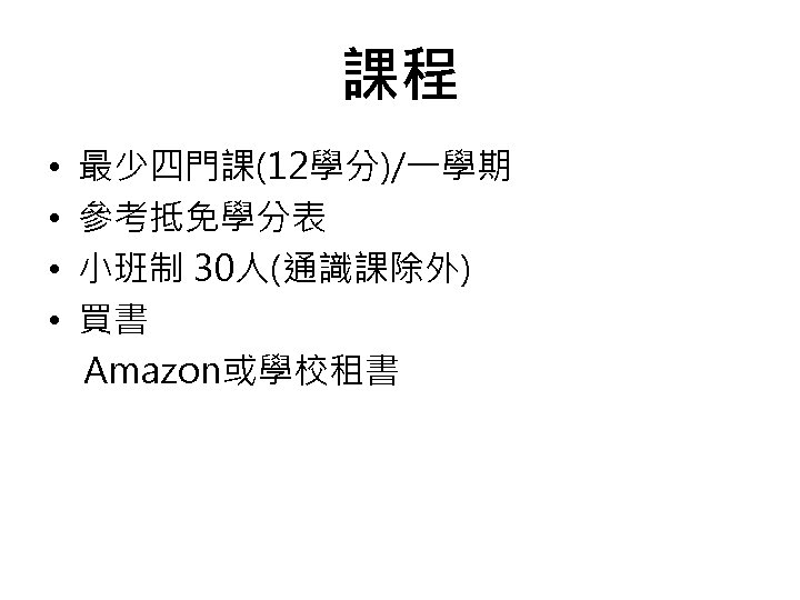 課程 • • 最少四門課(12學分)/一學期 參考抵免學分表 小班制 30人(通識課除外) 買書 Amazon或學校租書 