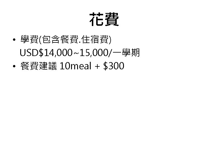 花費 • 學費(包含餐費. 住宿費) USD$14, 000~15, 000/一學期 • 餐費建議 10 meal + $300 