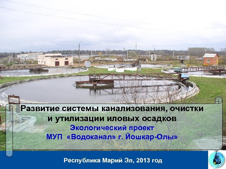 Развитие системы канализования, очистки и утилизации иловых осадков Экологический проект МУП «Водоканал» г. Йошкар-Олы»