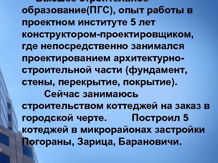 Высшее строительное образование(ПГС), опыт работы в проектном институте 5 лет конструктором-проектировщиком, где непосредственно занимался