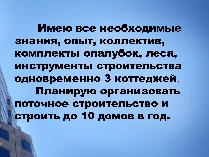 Имею все необходимые знания, опыт, коллектив, комплекты опалубок, леса, инструменты строительства одновременно 3 коттеджей.