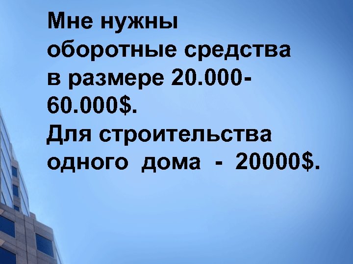 Мне нужны оборотные средства в размере 20. 00060. 000$. Для строительства одного дома -