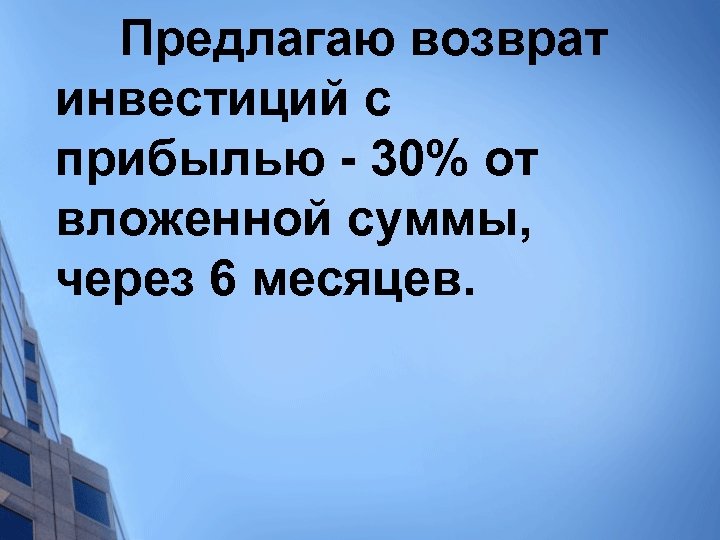 Предлагаю возврат инвестиций c прибылью - 30% от вложенной суммы, через 6 месяцев. 