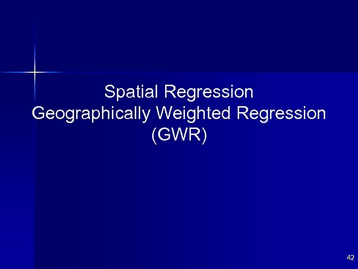 Spatial Regression Geographically Weighted Regression (GWR) 42 