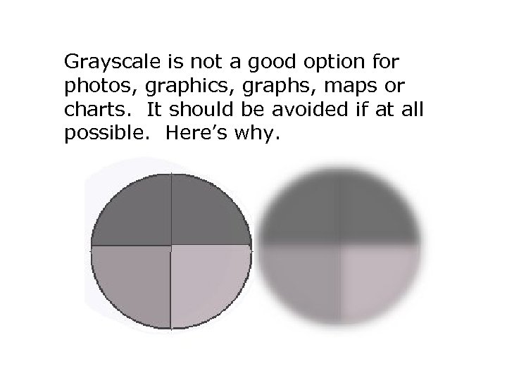 Grayscale is not a good option for photos, graphics, graphs, maps or charts. It