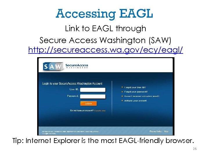 Accessing EAGL Link to EAGL through Secure Access Washington (SAW) http: //secureaccess. wa. gov/ecy/eagl/