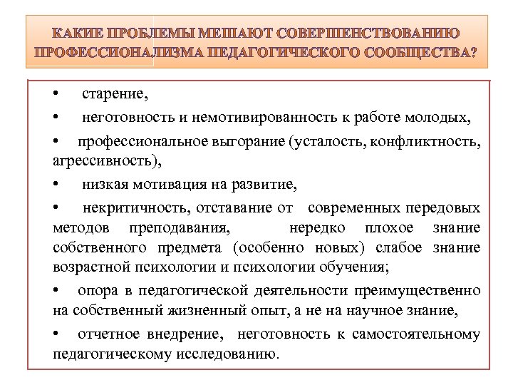 КАКИЕ ПРОБЛЕМЫ МЕШАЮТ СОВЕРШЕНСТВОВАНИЮ ПРОФЕССИОНАЛИЗМА ПЕДАГОГИЧЕСКОГО СООБЩЕСТВА? • старение, • неготовность и немотивированность к