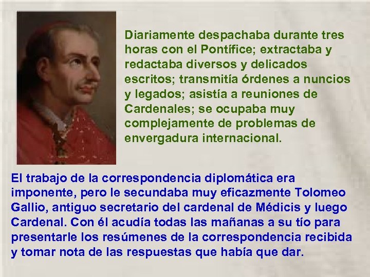 Diariamente despachaba durante tres horas con el Pontífice; extractaba y redactaba diversos y delicados