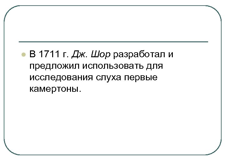 l В 1711 г. Дж. Шор разработал и предложил использовать для исследования слуха первые