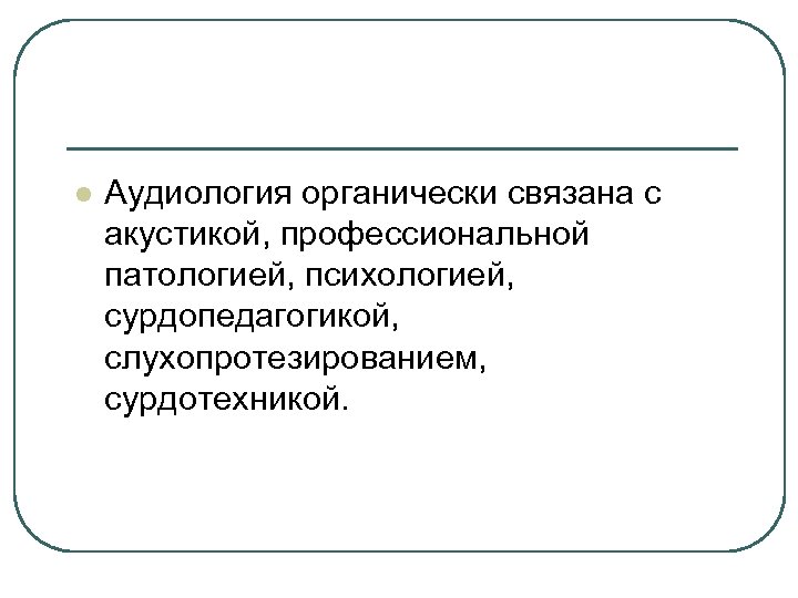 l Аудиология органически связана с акустикой, профессиональной патологией, психологией, сурдопедагогикой, слухопротезированием, сурдотехникой. 