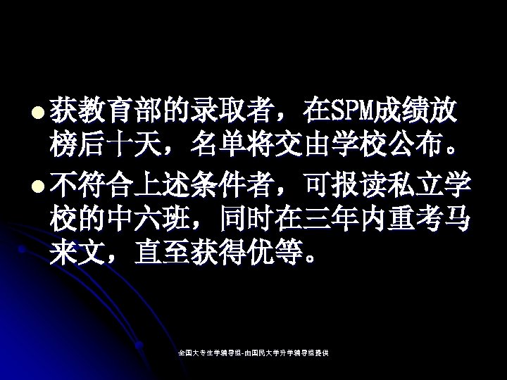 l 获教育部的录取者，在SPM成绩放 榜后十天，名单将交由学校公布。 l 不符合上述条件者，可报读私立学 校的中六班，同时在三年内重考马 来文，直至获得优等。 全国大专生学辅导组-由国民大学升学辅导组提供 全国大专生学辅导组- 