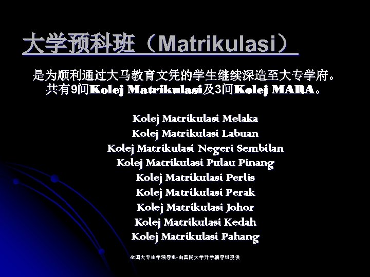 大学预科班（Matrikulasi） 是为顺利通过大马教育文凭的学生继续深造至大专学府。 共有9间Kolej Matrikulasi及3间Kolej MARA。 Kolej Matrikulasi Melaka Kolej Matrikulasi Labuan Kolej Matrikulasi Negeri