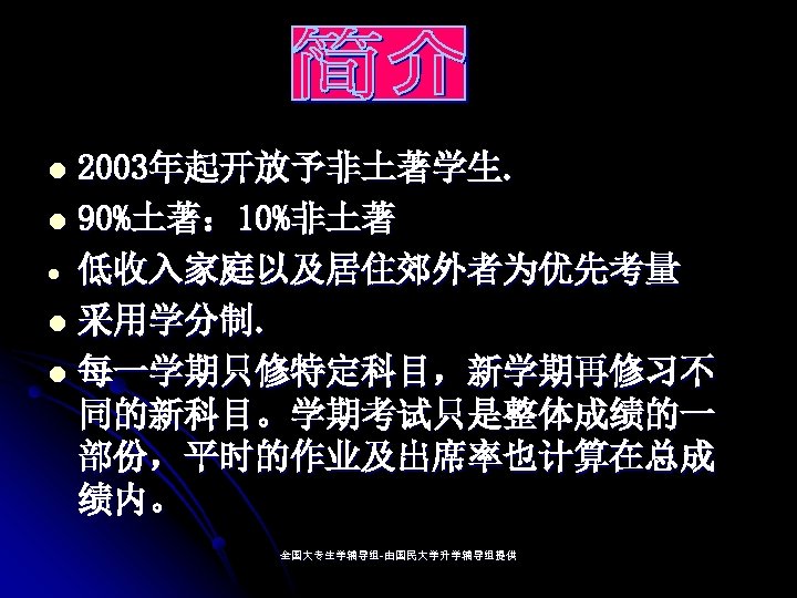 2003年起开放予非土著学生. l 90%土著： 10%非土著 低收入家庭以及居住郊外者为优先考量 l 采用学分制. l 每一学期只修特定科目，新学期再修习不 同的新科目。学期考试只是整体成绩的一 部份，平时的作业及出席率也计算在总成 绩内。 l 全国大专生学辅导组-由国民大学升学辅导组提供