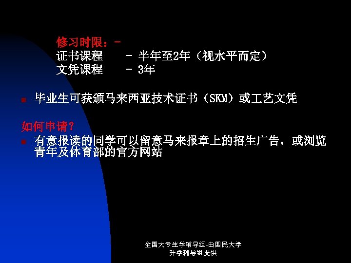 修习时限：证书课程 - 半年至 2年（视水平而定） 文凭课程 - 3年 n 毕业生可获颁马来西亚技术证书（SKM）或 艺文凭 如何申请？ n 有意报读的同学可以留意马来报章上的招生广告，或浏览 青年及体育部的官方网站