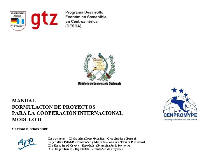 MANUAL FORMULACIÓN DE PROYECTOS PARA LA COOPERACIÓN INTERNACIONAL MÓDULO II Guatemala Febrero 2010 Instructores: