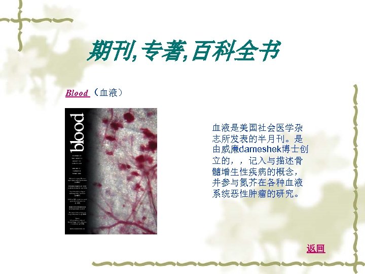 期刊, 专著, 百科全书 Blood （血液） 血液是美国社会医学杂 志所发表的半月刊。是 由威廉dameshek博士创 立的，，记入与描述骨 髓增生性疾病的概念， 并参与氮芥在各种血液 系统恶性肿瘤的研究。 返回 