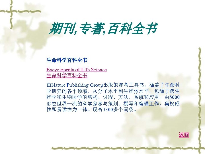 期刊, 专著, 百科全书 生命科学百科全书 Encyclopedia of Life Science 生命科学百科全书 由Nature Publishing Group出版的参考 具书，涵盖了生命科 学研究的各个领域，从分子水平到生物体水平，包涵了跨生