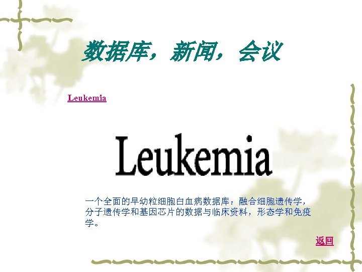 数据库，新闻，会议 Leukemia 一个全面的早幼粒细胞白血病数据库：融合细胞遗传学， 分子遗传学和基因芯片的数据与临床资料，形态学和免疫 学。 返回 