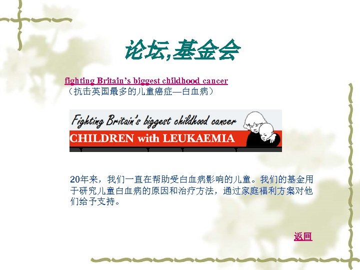 论坛, 基金会 fighting Britain’s biggest childhood cancer （抗击英国最多的儿童癌症—白血病） 20年来，我们一直在帮助受白血病影响的儿童。我们的基金用 于研究儿童白血病的原因和治疗方法，通过家庭福利方案对他 们给予支持。 返回 