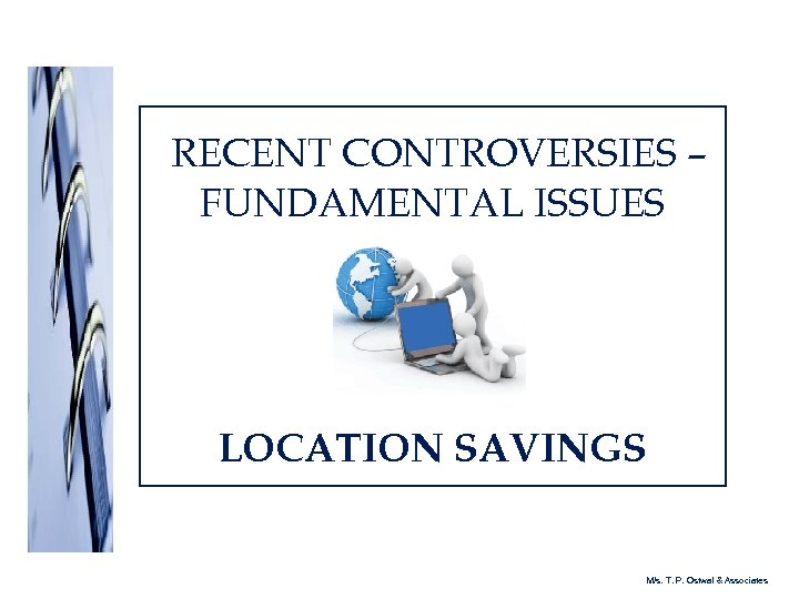 RECENT CONTROVERSIES – FUNDAMENTAL ISSUES LOCATION SAVINGS M/s. T. P. Ostwal & Associates 