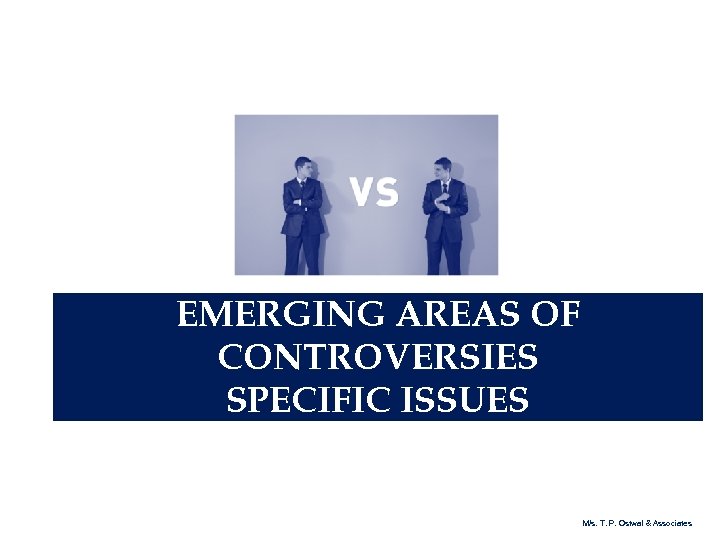 EMERGING AREAS OF CONTROVERSIES SPECIFIC ISSUES M/s. T. P. Ostwal & Associates 