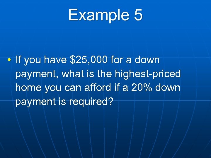 Example 5 • If you have $25, 000 for a down payment, what is