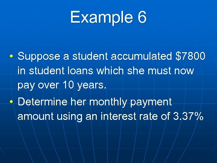 Example 6 • Suppose a student accumulated $7800 in student loans which she must