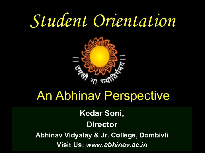 Student Orientation An Abhinav Perspective Kedar Soni, Director Abhinav Vidyalay & Jr. College, Dombivli