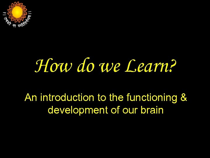 How do we Learn? An introduction to the functioning & development of our brain