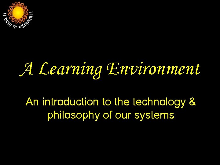 A Learning Environment An introduction to the technology & philosophy of our systems 