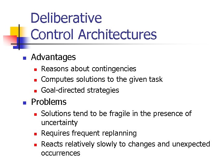 Deliberative Control Architectures n Advantages n n Reasons about contingencies Computes solutions to the