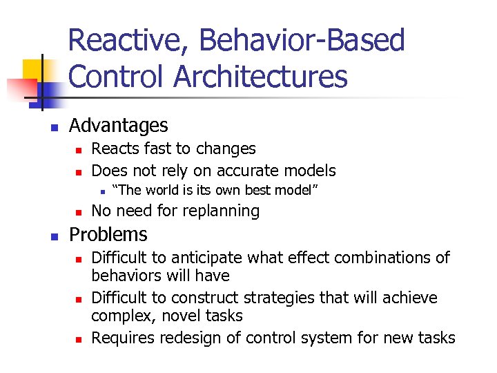 Reactive, Behavior-Based Control Architectures n Advantages n n Reacts fast to changes Does not