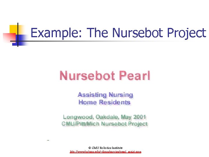 Example: The Nursebot Project © CMU Robotics Institute http: //www/cs/cmu. edu/~thrun/movies/pearl_assist. mpg 