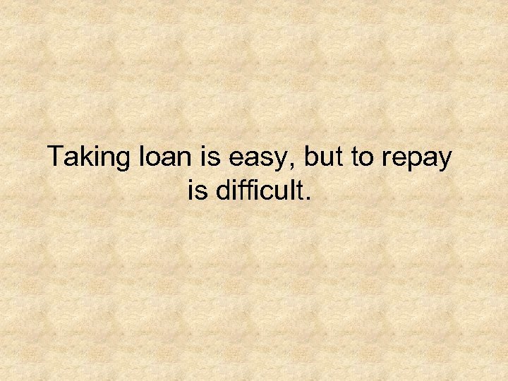 Taking loan is easy, but to repay is difficult. 