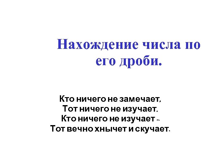 Нахождение числа по его дроби. Кто ничего не замечает, Тот ничего не изучает. Кто