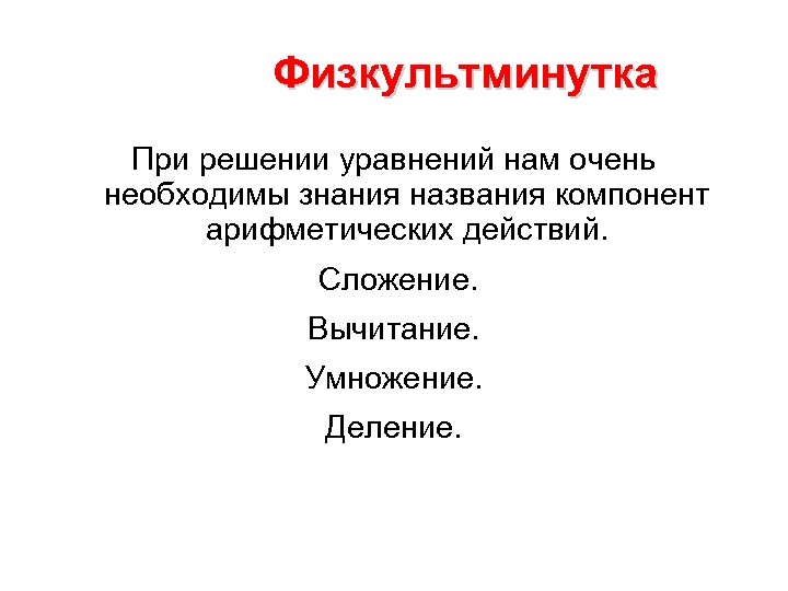 Физкультминутка При решении уравнений нам очень необходимы знания названия компонент арифметических действий. Сложение. Вычитание.
