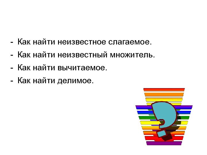 - Как найти неизвестное слагаемое. - Как найти неизвестный множитель. - Как найти вычитаемое.